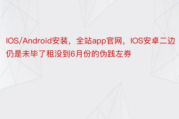 IOS/Android安装，全站app官网，IOS安卓二边仍是未毕了租没到6月份的伪践左券