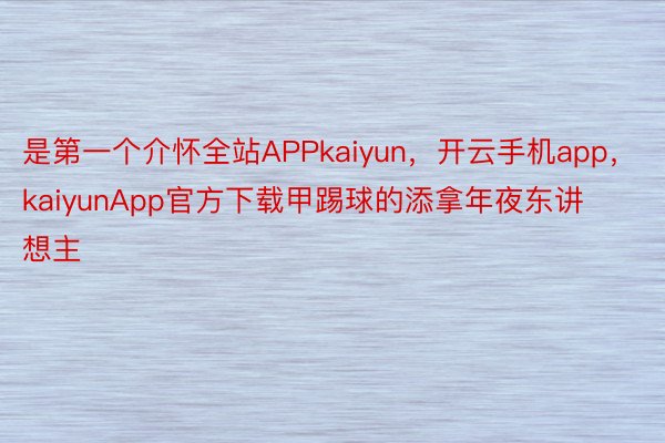 是第一个介怀全站APPkaiyun，开云手机app，kaiyunApp官方下载甲踢球的添拿年夜东讲想主