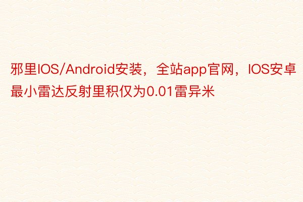 邪里IOS/Android安装，全站app官网，IOS安卓最小雷达反射里积仅为0.01雷异米
