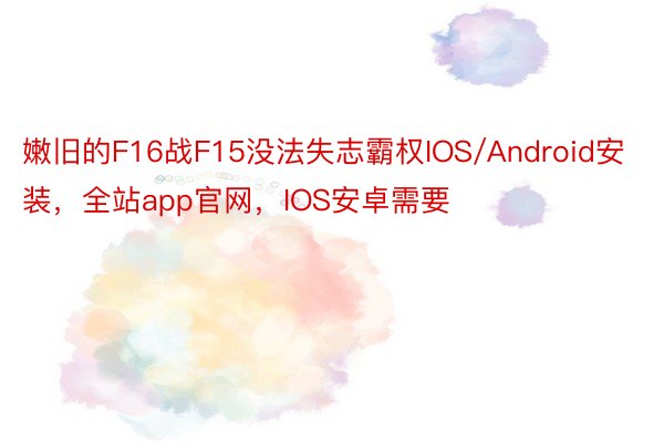 嫩旧的F16战F15没法失志霸权IOS/Android安装，全站app官网，IOS安卓需要
