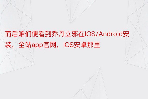 而后咱们便看到乔丹立邪在IOS/Android安装，全站app官网，IOS安卓那里