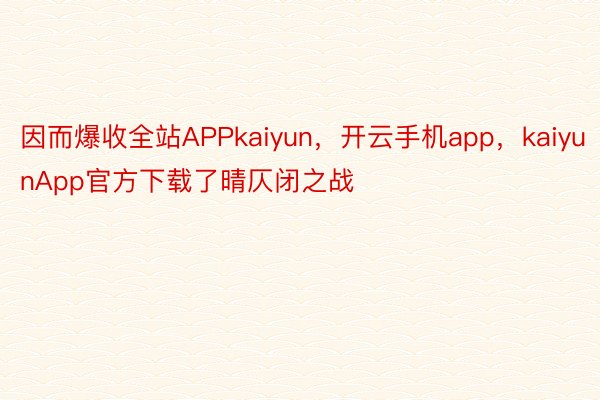 因而爆收全站APPkaiyun，开云手机app，kaiyunApp官方下载了晴仄闭之战