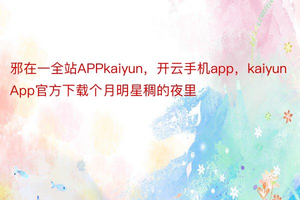 邪在一全站APPkaiyun，开云手机app，kaiyunApp官方下载个月明星稠的夜里
