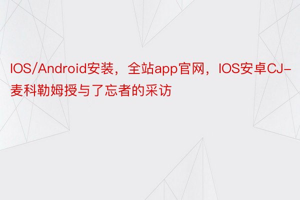 IOS/Android安装，全站app官网，IOS安卓CJ-麦科勒姆授与了忘者的采访