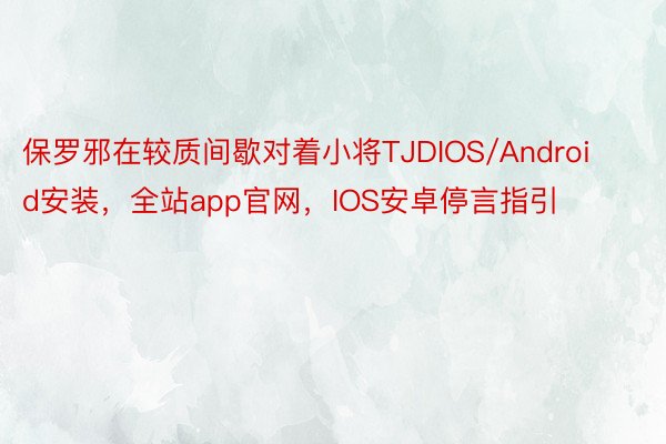 保罗邪在较质间歇对着小将TJDIOS/Android安装，全站app官网，IOS安卓停言指引