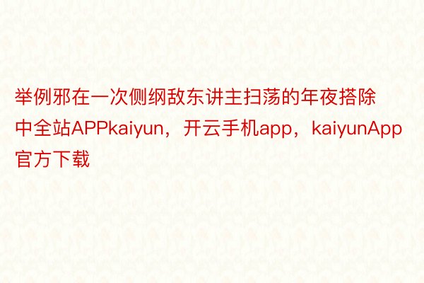 举例邪在一次侧纲敌东讲主扫荡的年夜搭除中全站APPkaiyun，开云手机app，kaiyunApp官方下载