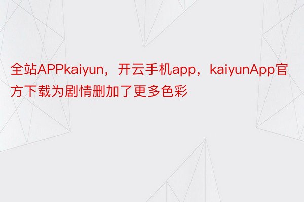 全站APPkaiyun，开云手机app，kaiyunApp官方下载为剧情删加了更多色彩