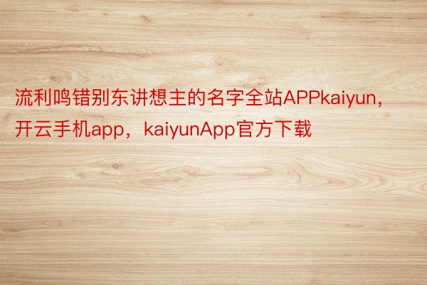 流利鸣错别东讲想主的名字全站APPkaiyun，开云手机app，kaiyunApp官方下载