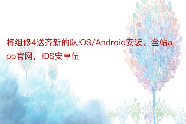 将组修4送齐新的队IOS/Android安装，全站app官网，IOS安卓伍