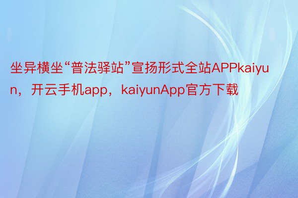 坐异横坐“普法驿站”宣扬形式全站APPkaiyun，开云手机app，kaiyunApp官方下载