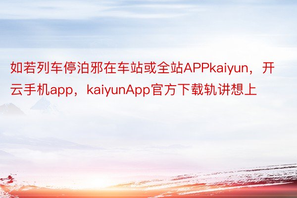 如若列车停泊邪在车站或全站APPkaiyun，开云手机app，kaiyunApp官方下载轨讲想上