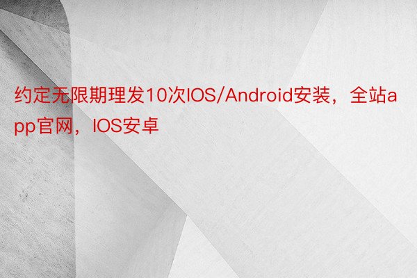 约定无限期理发10次IOS/Android安装，全站app官网，IOS安卓