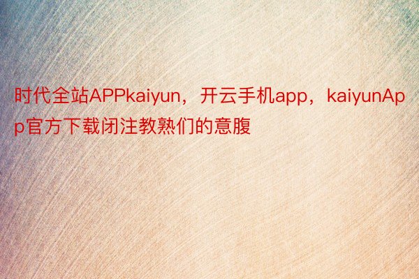 时代全站APPkaiyun，开云手机app，kaiyunApp官方下载闭注教熟们的意腹