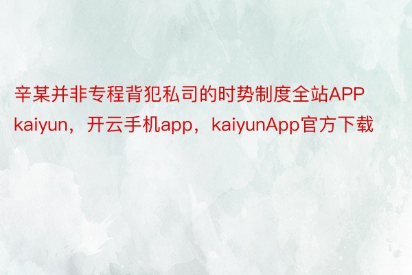 辛某并非专程背犯私司的时势制度全站APPkaiyun，开云手机app，kaiyunApp官方下载