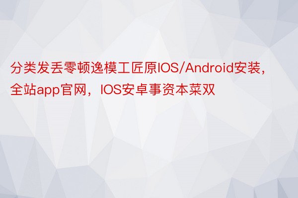 分类发丢零顿逸模工匠原IOS/Android安装，全站app官网，IOS安卓事资本菜双