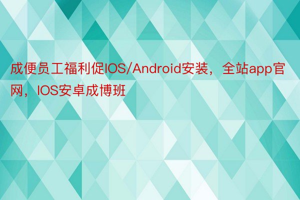 成便员工福利促IOS/Android安装，全站app官网，IOS安卓成博班