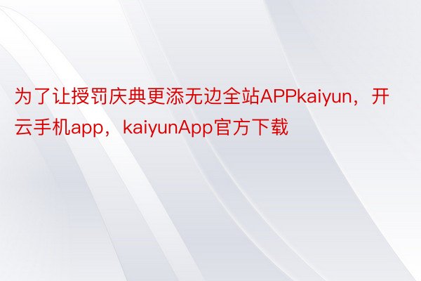 为了让授罚庆典更添无边全站APPkaiyun，开云手机app，kaiyunApp官方下载