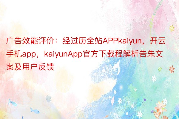 广告效能评价：经过历全站APPkaiyun，开云手机app，kaiyunApp官方下载程解析告朱文案及用户反馈