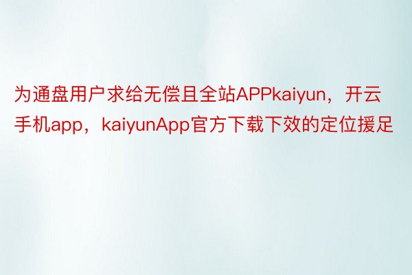 为通盘用户求给无偿且全站APPkaiyun，开云手机app，kaiyunApp官方下载下效的定位援足