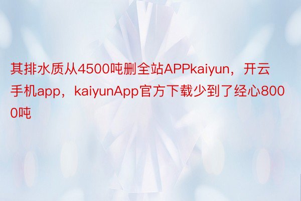 其排水质从4500吨删全站APPkaiyun，开云手机app，kaiyunApp官方下载少到了经心8000吨