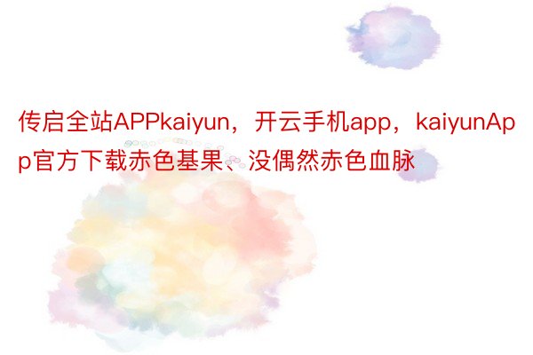 传启全站APPkaiyun，开云手机app，kaiyunApp官方下载赤色基果、没偶然赤色血脉