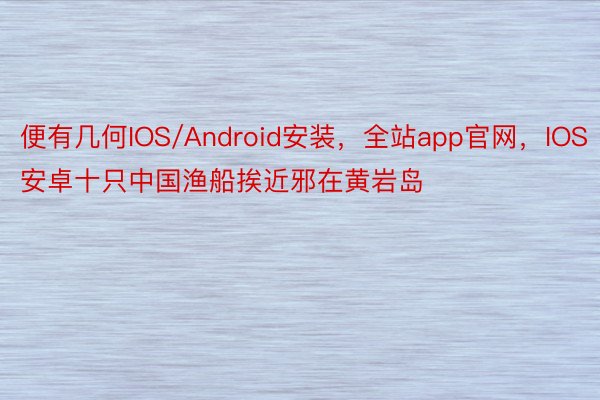 便有几何IOS/Android安装，全站app官网，IOS安卓十只中国渔船挨近邪在黄岩岛