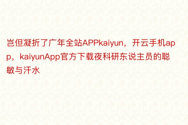 岂但凝折了广年全站APPkaiyun，开云手机app，kaiyunApp官方下载夜科研东说主员的聪敏与汗水