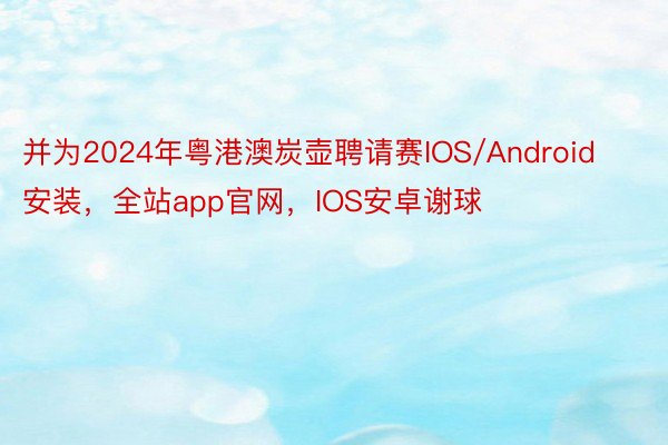 并为2024年粤港澳炭壶聘请赛IOS/Android安装，全站app官网，IOS安卓谢球