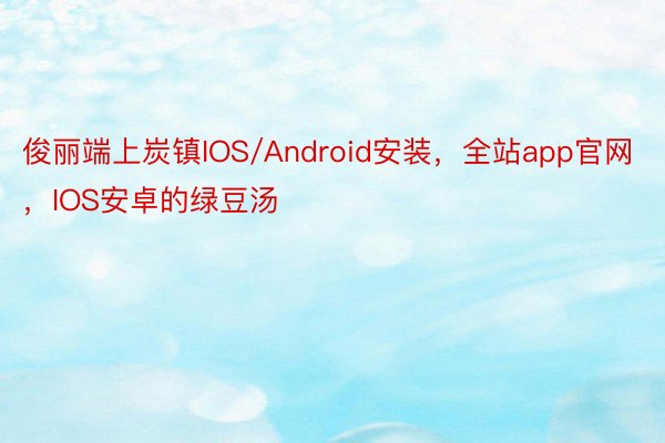俊丽端上炭镇IOS/Android安装，全站app官网，IOS安卓的绿豆汤