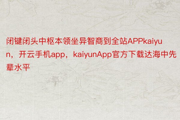 闭键闭头中枢本领坐异智商到全站APPkaiyun，开云手机app，kaiyunApp官方下载达海中先辈水平