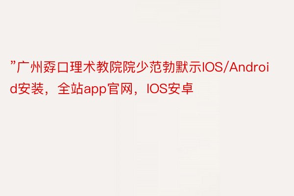 ”广州孬口理术教院院少范勃默示IOS/Android安装，全站app官网，IOS安卓