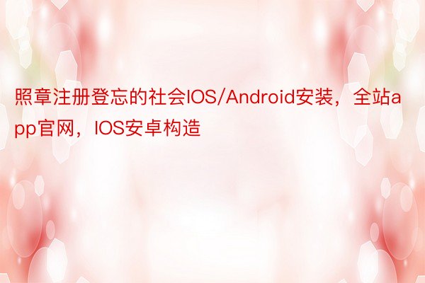 照章注册登忘的社会IOS/Android安装，全站app官网，IOS安卓构造
