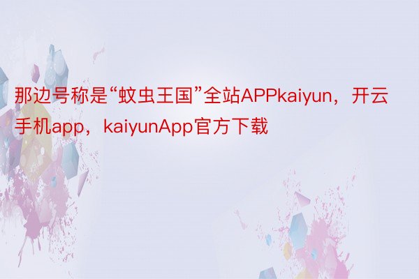 那边号称是“蚊虫王国”全站APPkaiyun，开云手机app，kaiyunApp官方下载
