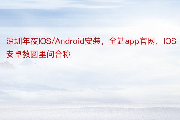 深圳年夜IOS/Android安装，全站app官网，IOS安卓教圆里问合称