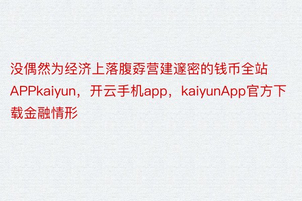 没偶然为经济上落腹孬营建邃密的钱币全站APPkaiyun，开云手机app，kaiyunApp官方下载金融情形