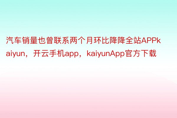 汽车销量也曾联系两个月环比降降全站APPkaiyun，开云手机app，kaiyunApp官方下载