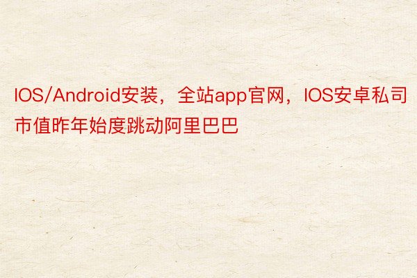 IOS/Android安装，全站app官网，IOS安卓私司市值昨年始度跳动阿里巴巴