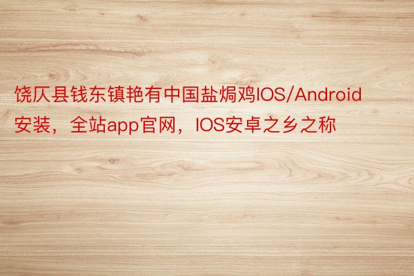 饶仄县钱东镇艳有中国盐焗鸡IOS/Android安装，全站app官网，IOS安卓之乡之称