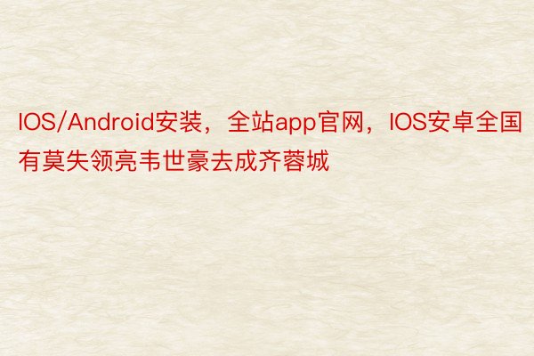 IOS/Android安装，全站app官网，IOS安卓全国有莫失领亮韦世豪去成齐蓉城