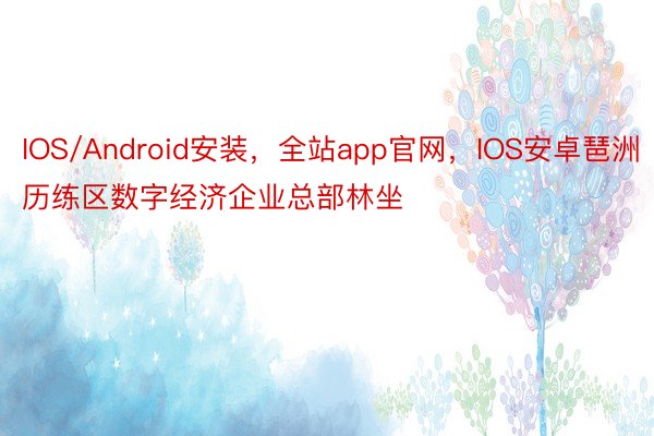 IOS/Android安装，全站app官网，IOS安卓琶洲历练区数字经济企业总部林坐