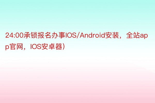 24:00承锁报名办事IOS/Android安装，全站app官网，IOS安卓器）