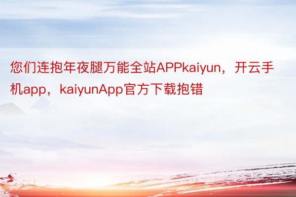 您们连抱年夜腿万能全站APPkaiyun，开云手机app，kaiyunApp官方下载抱错