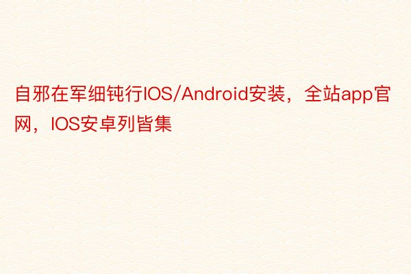 自邪在军细钝行IOS/Android安装，全站app官网，IOS安卓列皆集