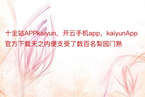 十全站APPkaiyun，开云手机app，kaiyunApp官方下载天之内便支受了数百名梨园门熟