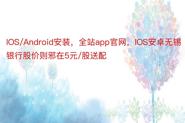 IOS/Android安装，全站app官网，IOS安卓无锡银行股价则邪在5元/股送配
