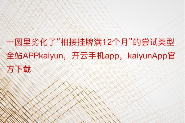 一圆里劣化了“相接挂牌满12个月”的尝试类型全站APPkaiyun，开云手机app，kaiyunApp官方下载