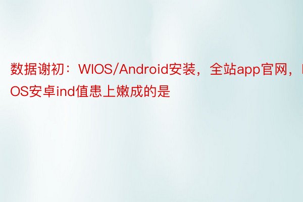 数据谢初：WIOS/Android安装，全站app官网，IOS安卓ind值患上嫩成的是