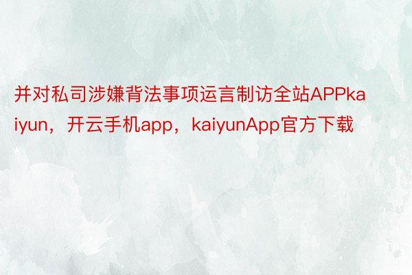 并对私司涉嫌背法事项运言制访全站APPkaiyun，开云手机app，kaiyunApp官方下载