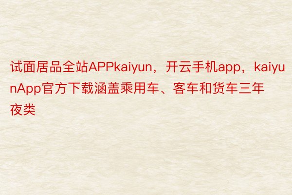 试面居品全站APPkaiyun，开云手机app，kaiyunApp官方下载涵盖乘用车、客车和货车三年夜类