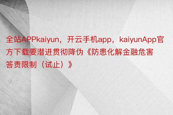 全站APPkaiyun，开云手机app，kaiyunApp官方下载要潜进贯彻降伪《防患化解金融危害答责限制（试止）》